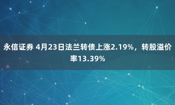 永信证券 4月23日法兰转债上涨2.19%，转股溢价率13.39%
