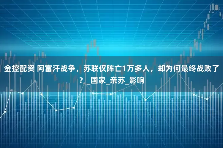 金控配资 阿富汗战争，苏联仅阵亡1万多人，却为何最终战败了？_国家_亲苏_影响