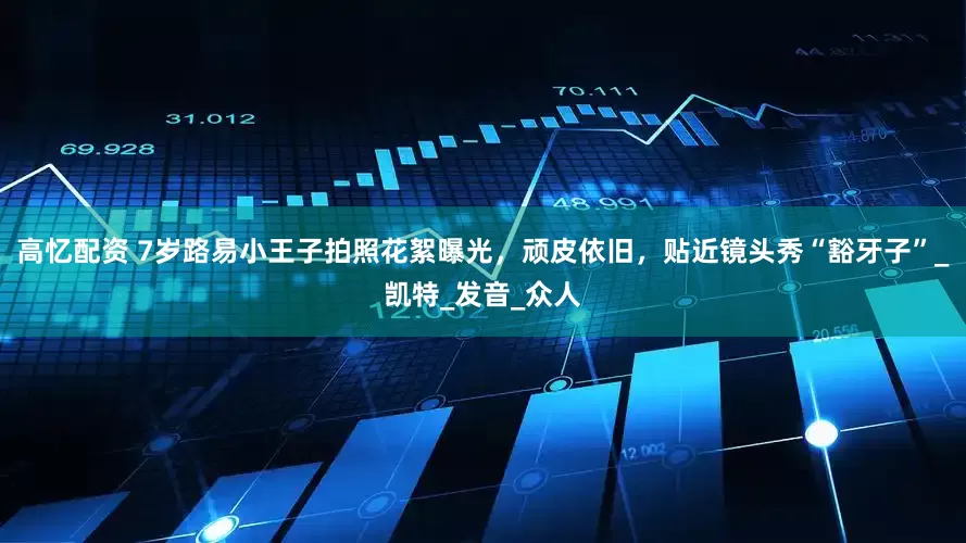 高忆配资 7岁路易小王子拍照花絮曝光，顽皮依旧，贴近镜头秀“豁牙子”_凯特_发音_众人