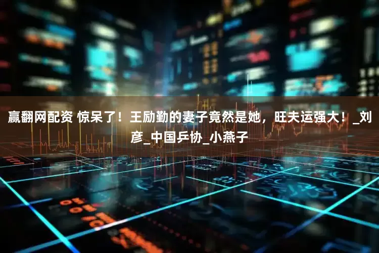 赢翻网配资 惊呆了！王励勤的妻子竟然是她，旺夫运强大！_刘彦_中国乒协_小燕子