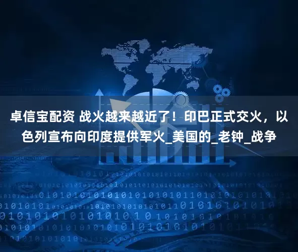 卓信宝配资 战火越来越近了！印巴正式交火，以色列宣布向印度提供军火_美国的_老钟_战争