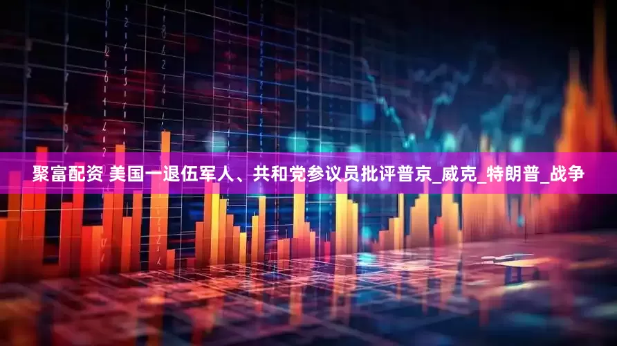 聚富配资 美国一退伍军人、共和党参议员批评普京_威克_特朗普_战争