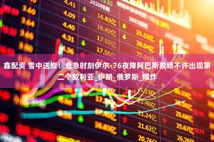 鑫配资 雪中送炭！危急时刻伊尔-76夜降阿巴斯救场不许出现第二个叙利亚_伊朗_俄罗斯_爆炸