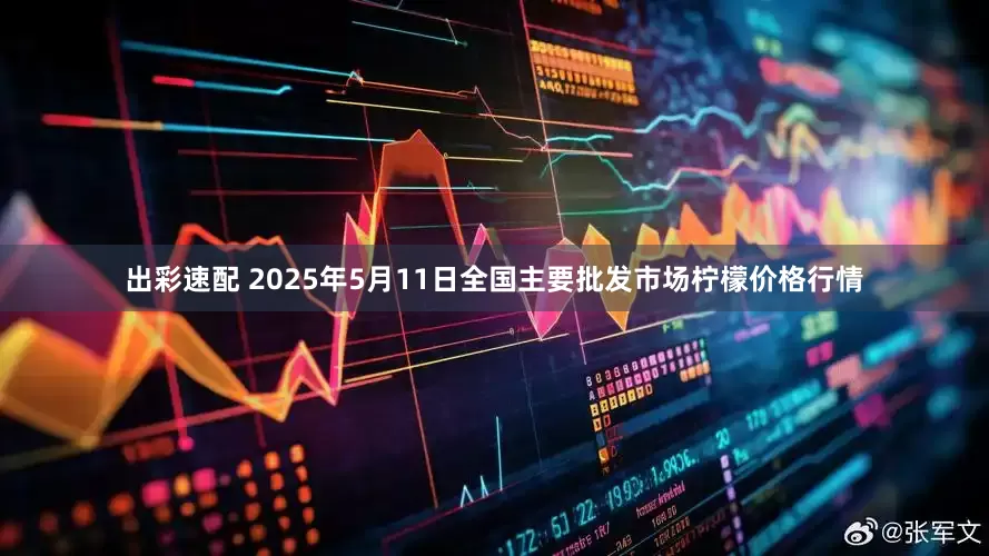 出彩速配 2025年5月11日全国主要批发市场柠檬价格行情