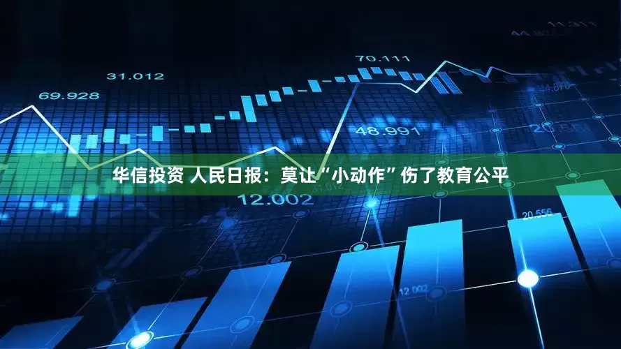 华信投资 人民日报：莫让“小动作”伤了教育公平