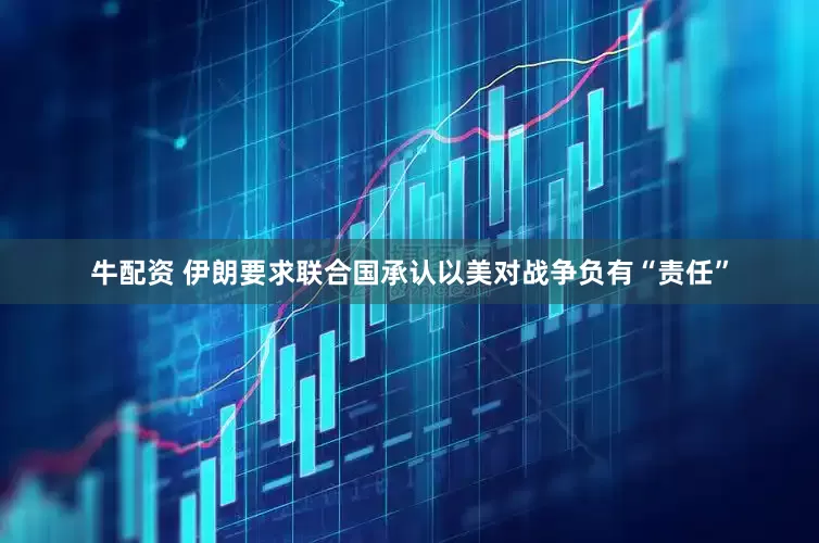 牛配资 伊朗要求联合国承认以美对战争负有“责任”