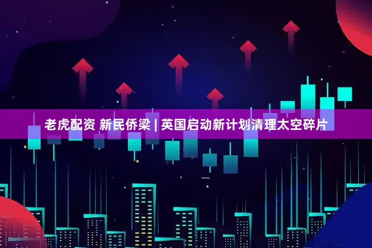 老虎配资 新民侨梁 | 英国启动新计划清理太空碎片