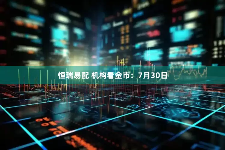 恒瑞易配 机构看金市：7月30日