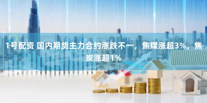1号配资 国内期货主力合约涨跌不一，焦煤涨超3%，焦炭涨超1%
