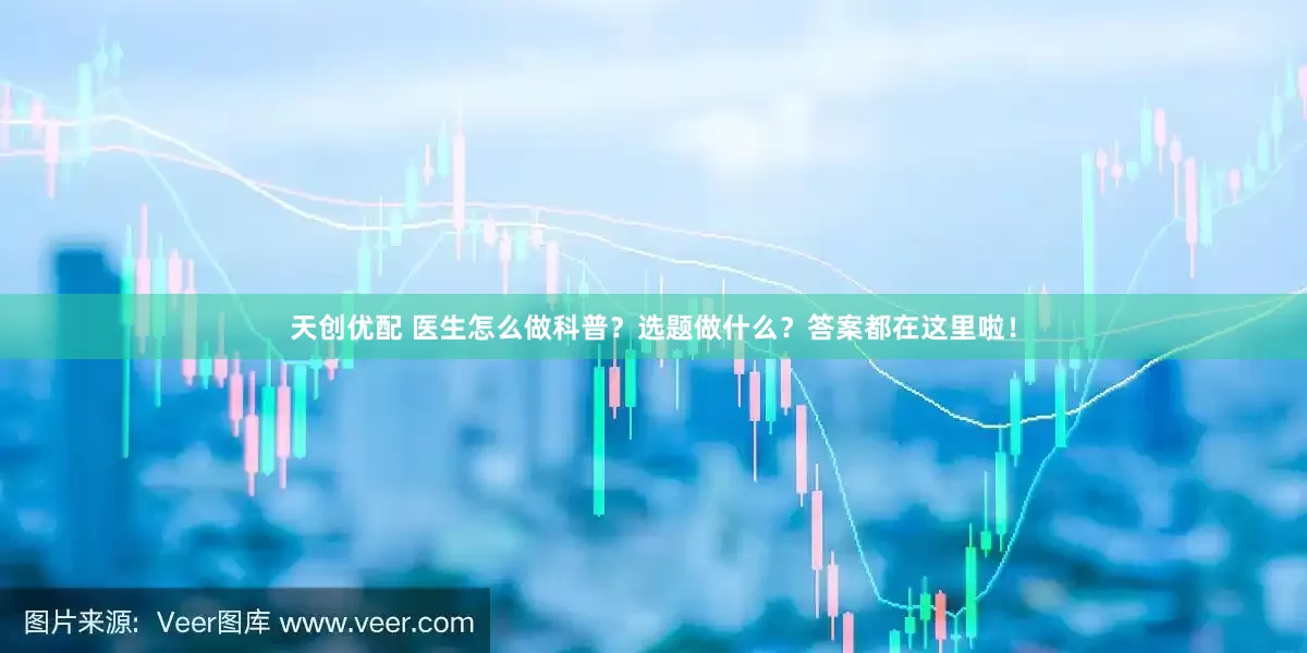 天创优配 医生怎么做科普？选题做什么？答案都在这里啦！