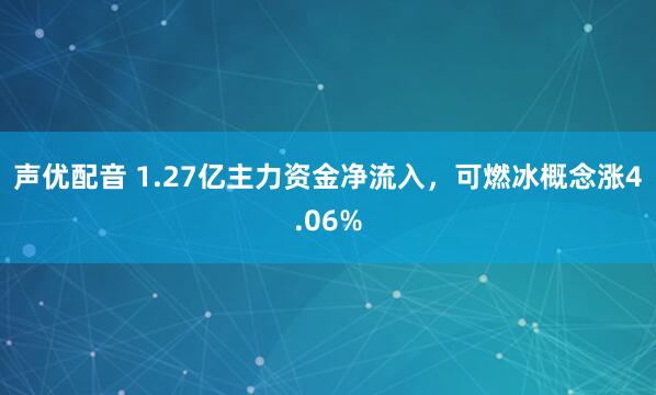 声优配音 1.27亿主力资金净流入，可燃冰概念涨4.06%