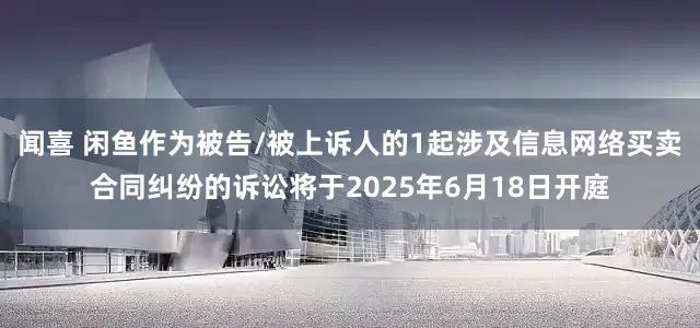 闻喜 闲鱼作为被告/被上诉人的1起涉及信息网络买卖合同纠纷的诉讼将于2025年6月18日开庭