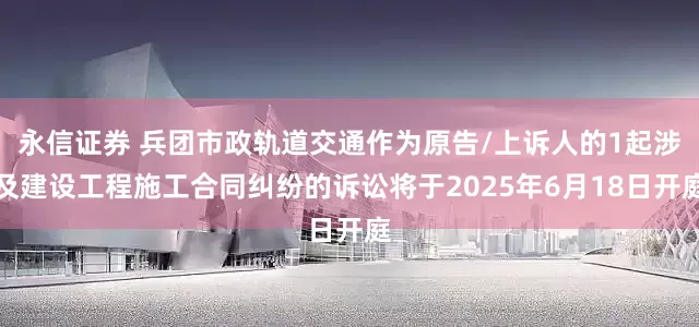 永信证券 兵团市政轨道交通作为原告/上诉人的1起涉及建设工程施工合同纠纷的诉讼将于2025年6月18日开庭
