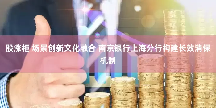 股涨柜 场景创新文化融合 南京银行上海分行构建长效消保机制