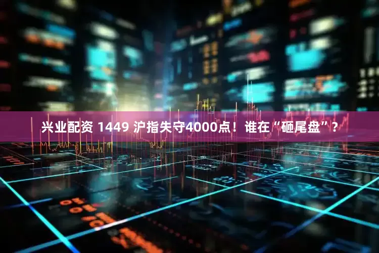 兴业配资 1449 沪指失守4000点！谁在“砸尾盘”？