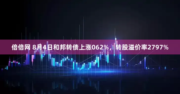 倍倍网 8月4日和邦转债上涨062%，转股溢价率2797%