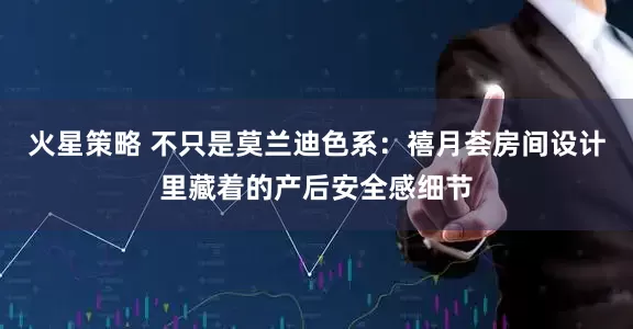 火星策略 不只是莫兰迪色系：禧月荟房间设计里藏着的产后安全感细节