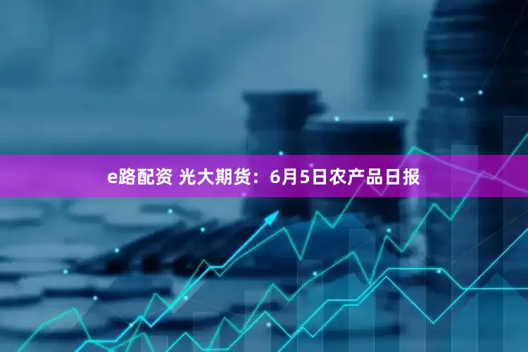 e路配资 光大期货：6月5日农产品日报