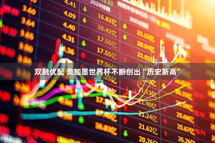 双融优配 美加墨世界杯不断创出“历史新高”